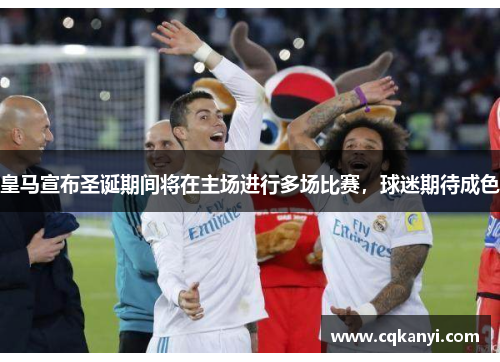 皇马宣布圣诞期间将在主场进行多场比赛，球迷期待成色