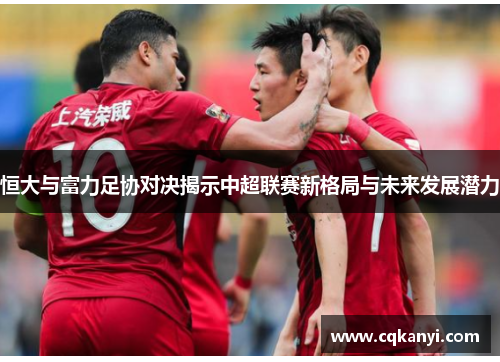 恒大与富力足协对决揭示中超联赛新格局与未来发展潜力