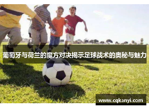 葡萄牙与荷兰的魔方对决揭示足球战术的奥秘与魅力