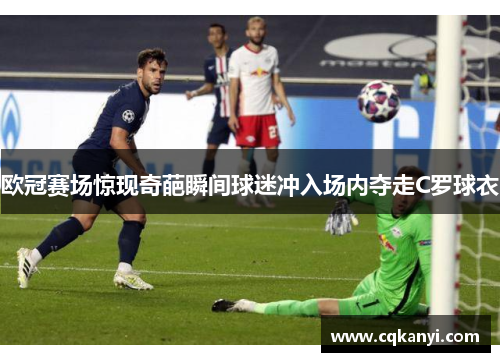 欧冠赛场惊现奇葩瞬间球迷冲入场内夺走C罗球衣